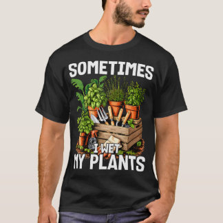 Sometimes I Wet My Plants - Gardener T-Shirt