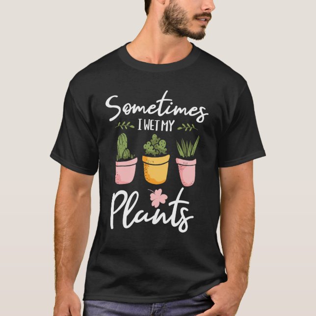 Sometimes I Wet My Plants - Gardening Plants Garde T-Shirt (Front)