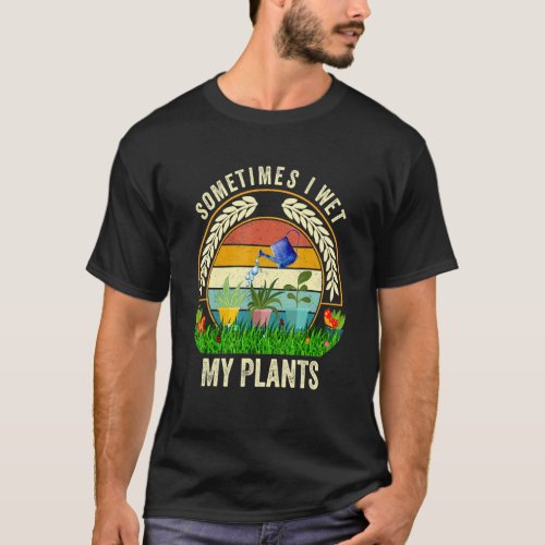 Sometimes I Wet My Plants   Gardening T_Shirt