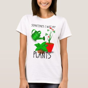 Sometimes I Wet My Plants T-shirt by Evahs_Trendy_Tees at Zazzle