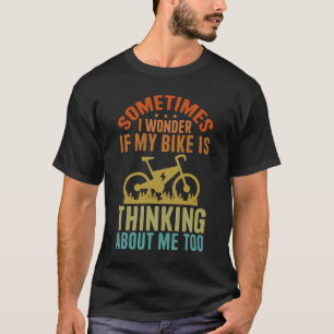 Sometimes I Wonder If My Bike Is Thinking About Me T-Shirt
