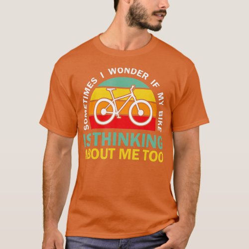 Sometimes I Wonder If My Bike is Thinking About Me T_Shirt
