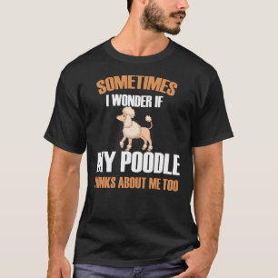 Sometimes I Wonder If My Poodle Thinks About Me To T-Shirt