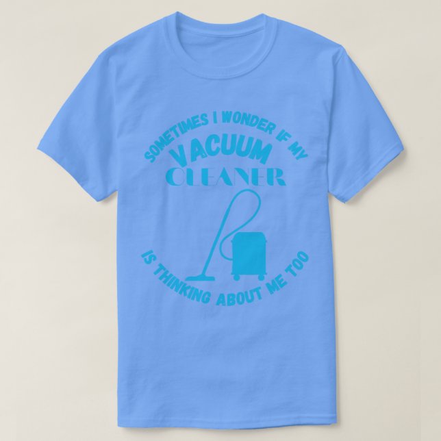 Sometimes I Wonder If My Vacuum Cleaner Is Thinkin T-Shirt (Design Front)