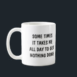 Sometimes it takes me all day to get nothing done coffee mug<br><div class="desc">Funny Mugs,  Sometimes it takes me all day to get nothing done,  Mom mugs,  Funny Quote Mug,  Wife Gift,  Cute Mug,  Baby Shower Gift Mommy Mug</div>