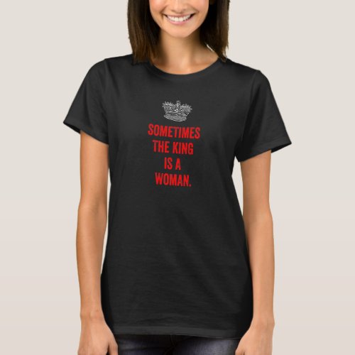 Sometimes The King Is A Woman Feminist Empowered W T_Shirt