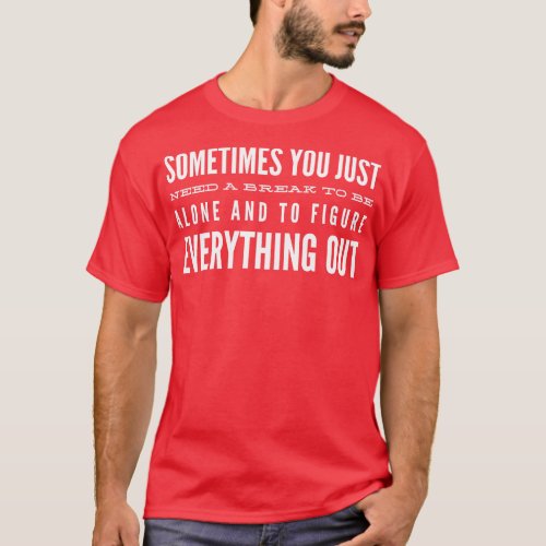 Sometimes You Just Need A Break To Be Alone And To T_Shirt