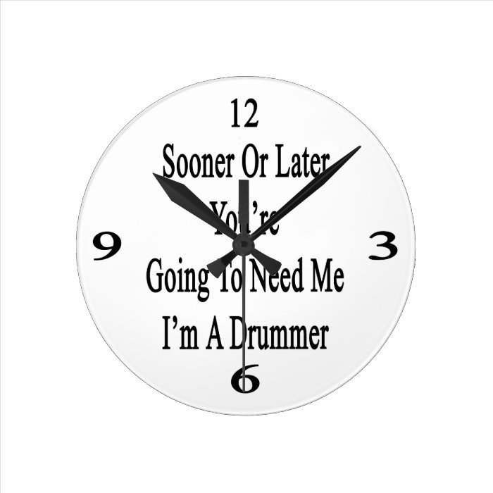 Sooner Or Later You're Going To Need Me I'm A Drum Clocks