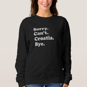 Sorry Can't Bye  Travel Proud  Croatia  1 Sweatshirt