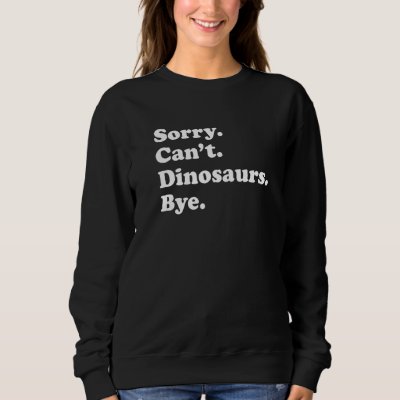 Sorry Can't Dinosaurs Bye   Dinosaur Sweatshirt
