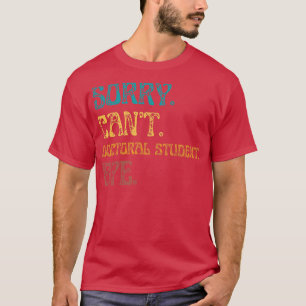 Sorry Cant Doctoral Student Bye Funny Doctoral Deg T-Shirt