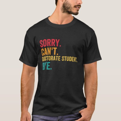 Sorry Cant Doctoral Student Bye Phd Graduation Stu T_Shirt