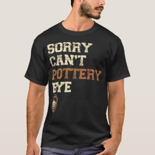 Sorry Can'T Pottery Bye Ceramics Clay Potter Kiln  T-Shirt