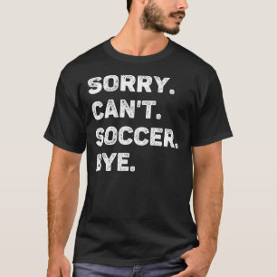 Sorry Can't Soccer Bye Funny T-Shirt