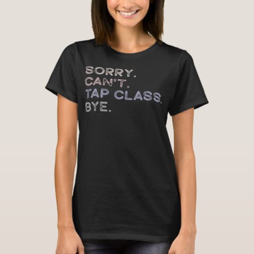 Sorry Cant Tap Class Bye Funny Tap Dance Dancer T_Shirt