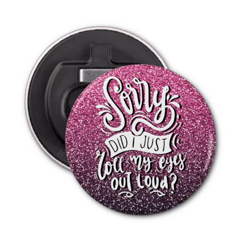 SORRY DID I JUST ROLL MY EYES OUT LOUD TYPOGRAPHY BOTTLE OPENER