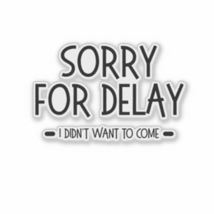 Sorry for Delay I Didn't Want to Come, funny quote Sticker