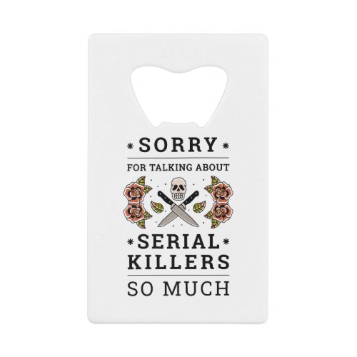 SORRY FOR TALKING ABOUT SERIAL KILLERS SO MUCH CREDIT CARD BOTTLE OPENER