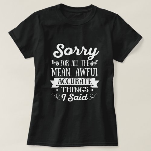 Sorry For The Mean Awful Accurate Things I Said T_Shirt