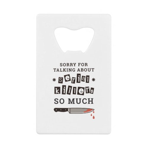 SORRY FOR THINKING ABOUT SERIAL KILLER SO MUCH CREDIT CARD BOTTLE OPENER