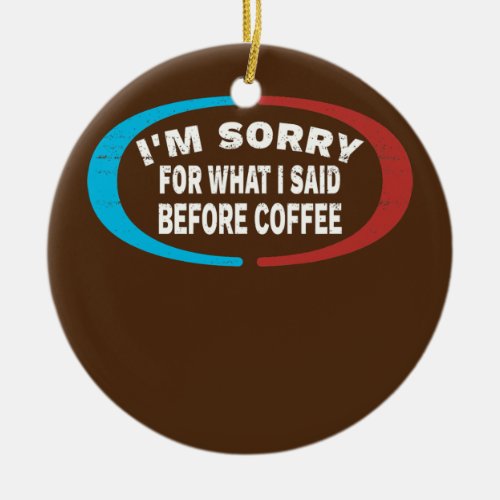 Sorry For What I Said Before Coffee  Ceramic Ornament