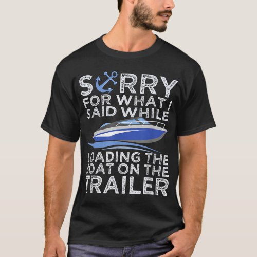 Sorry For What I Said Loading The Boat Trailer Boa T_Shirt