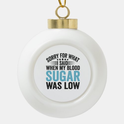 Sorry For What I Said When my Blood Sugar Was low Ceramic Ball Christmas Ornament