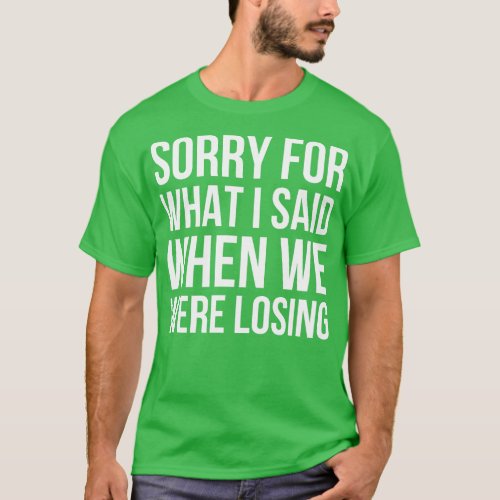 Sorry For What I Said When We Were Losing T_Shirt
