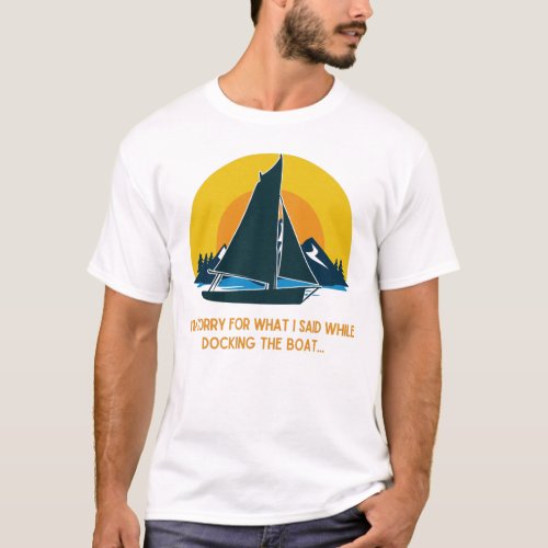 Sorry For What I Said While Docking The Sail Boat T_Shirt