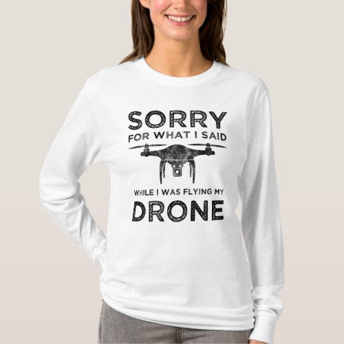 Sorry For What I Said While I Was Flying My Drone T_Shirt