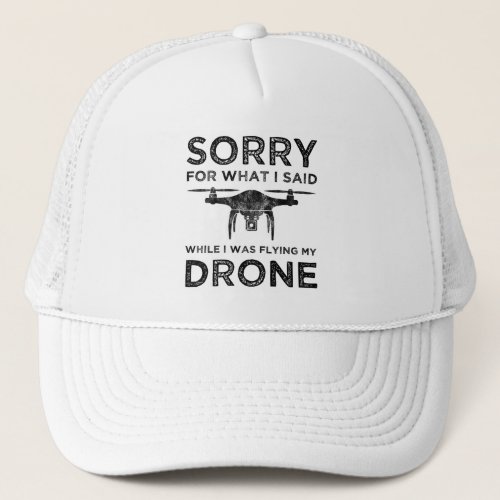 Sorry For What I Said While I Was Flying My Drone Trucker Hat