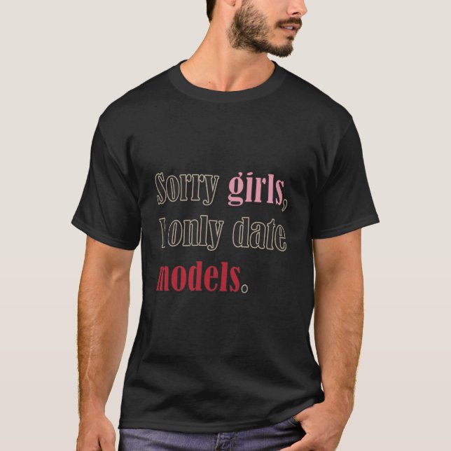 Sorry girls, I only date models T-Shirt (Front)