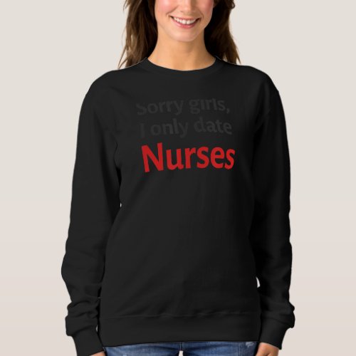 Sorry Girls I Only Date Nurses Laugh Jokes Sarcast Sweatshirt
