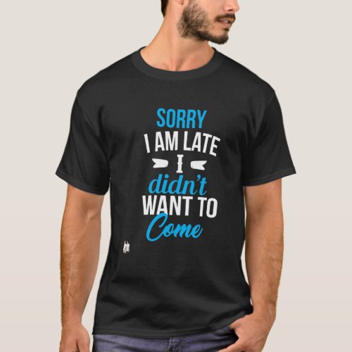 Sorry I Am Late I DidnT Want To Come T_Shirt