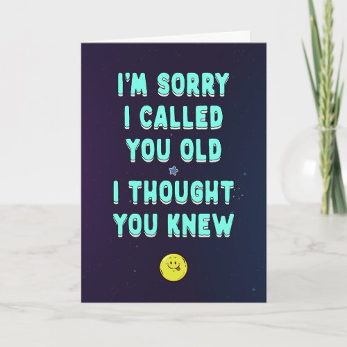 Sorry I called you old I thought you knew funny  Card