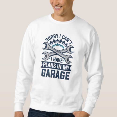 Sorry I Cant I Have Plans In My Garage Sweatshirt