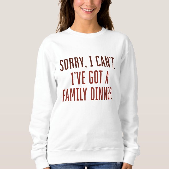 Sorry I Can’t I’ve Got A Family Dinner Sweatshirt (Front)