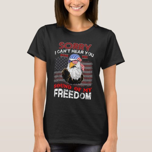 Sorry I Cant Hear You Over The Sound of My Freedom T_Shirt
