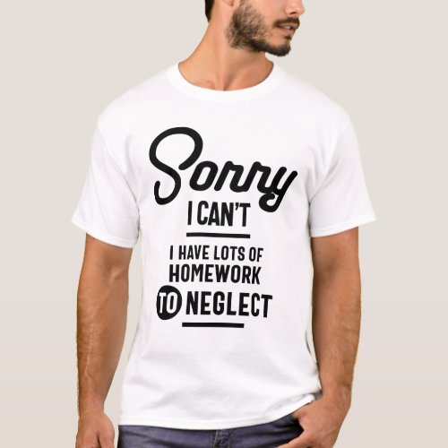 Sorry I Cant I Have Lots of Homework to Neglect T_Shirt