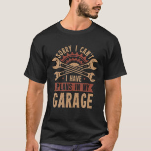 Sorry i cant i have plans in my garage T Shirt