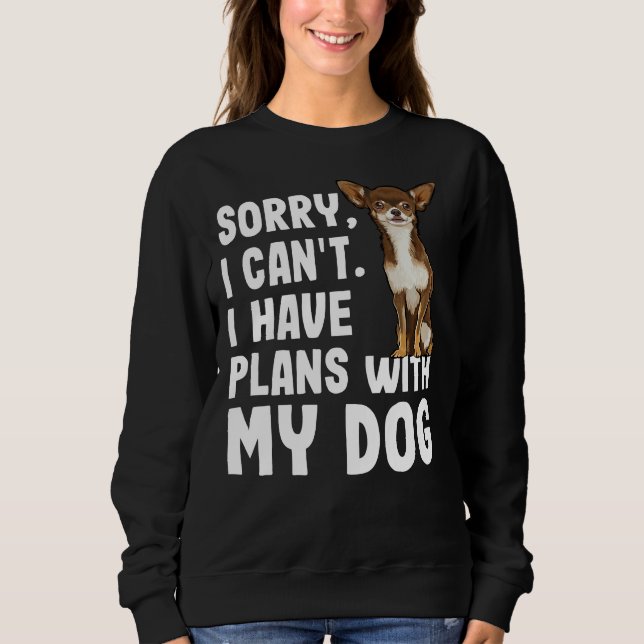 Sorry I Cant I Have Plans With My Brown Chihuahua  Sweatshirt (Front)