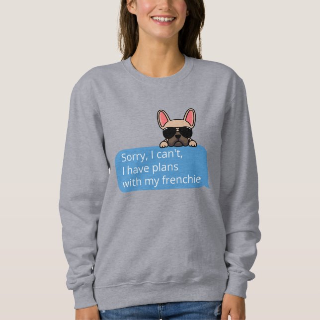 Sorry I Can't I Have Plans With My Frenchie Sweatshirt (Front)