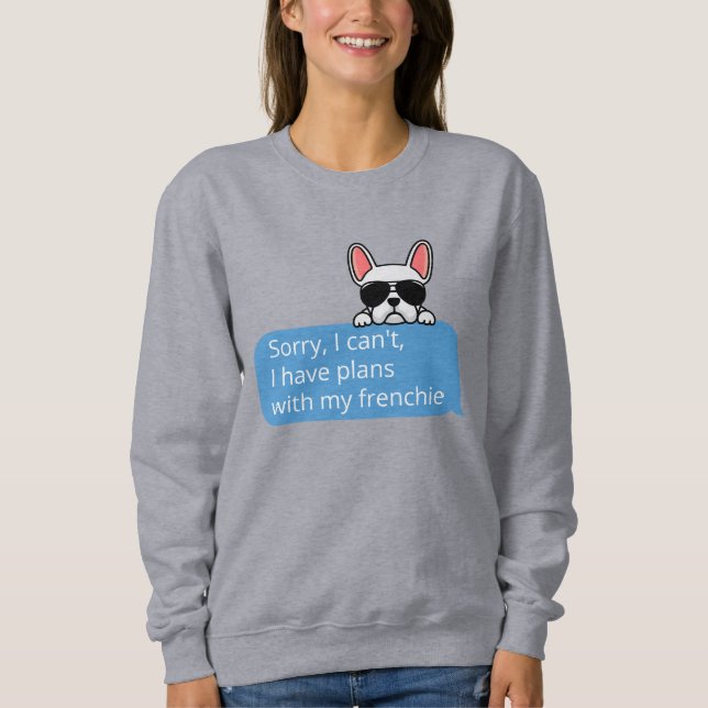 Sorry I Can't I Have Plans With My Frenchie Sweatshirt (Front)