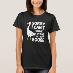 Sorry I Can't I Have Plans With My Goose T-Shirt