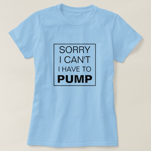 Sorry I can't I have to pump breastfeeding T-Shirt (Design Front)
