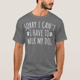 Sorry I Can't I Have To Walk My Dog - Funny Dog Ow T-Shirt