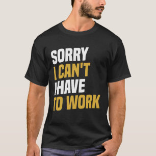 Sorry I Can't, I Have To Work - Funny Work T-Shirt
