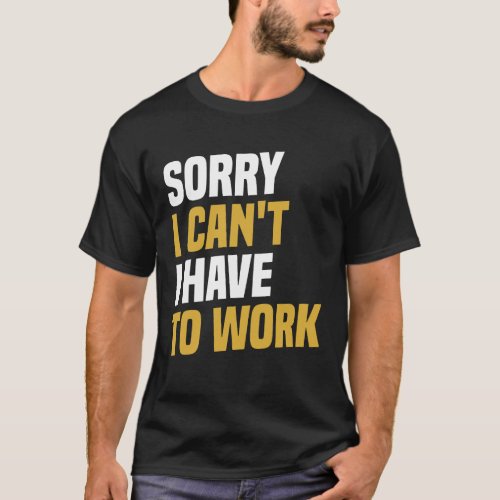 Sorry I Cant I Have To Work _ Funny Work T_Shirt