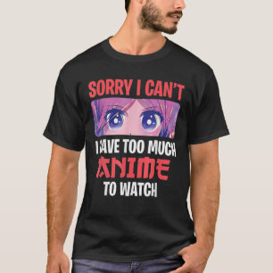 Sorry I Can't I Have Too Much Anime To Watch T-Shirt