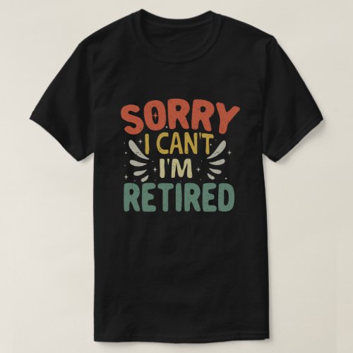 Sorry I Cant Im Retired Funny Retirement  T_Shirt